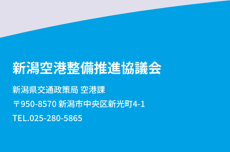 新潟空港整備推進協議会 | 新潟県交通政策局 空港課  〒950-8570 新潟市中央区新光町4-1  TEL.025-280-5865