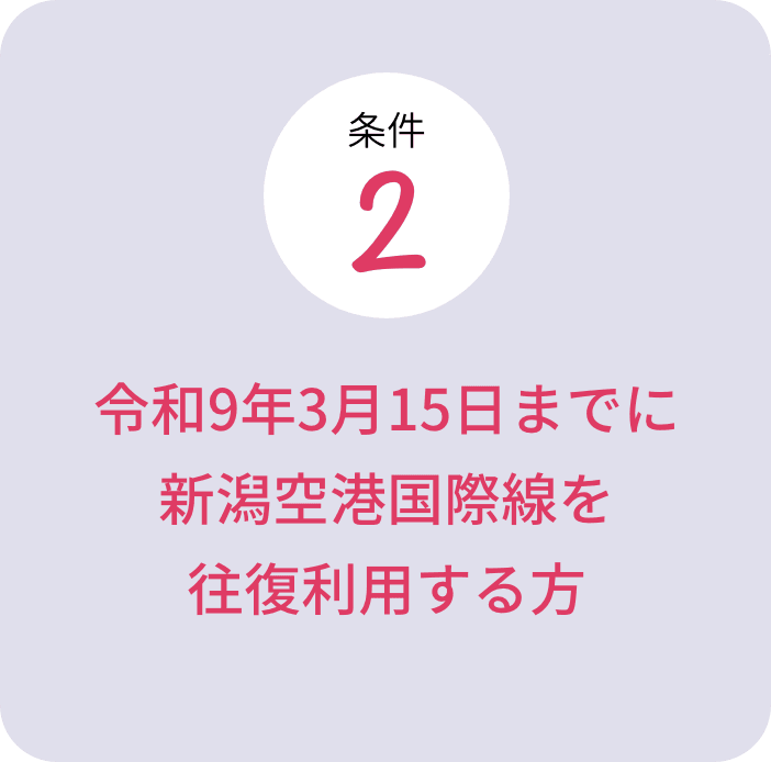 条件2：令和9年3月15日までに新潟空港国際線を往復利用する方