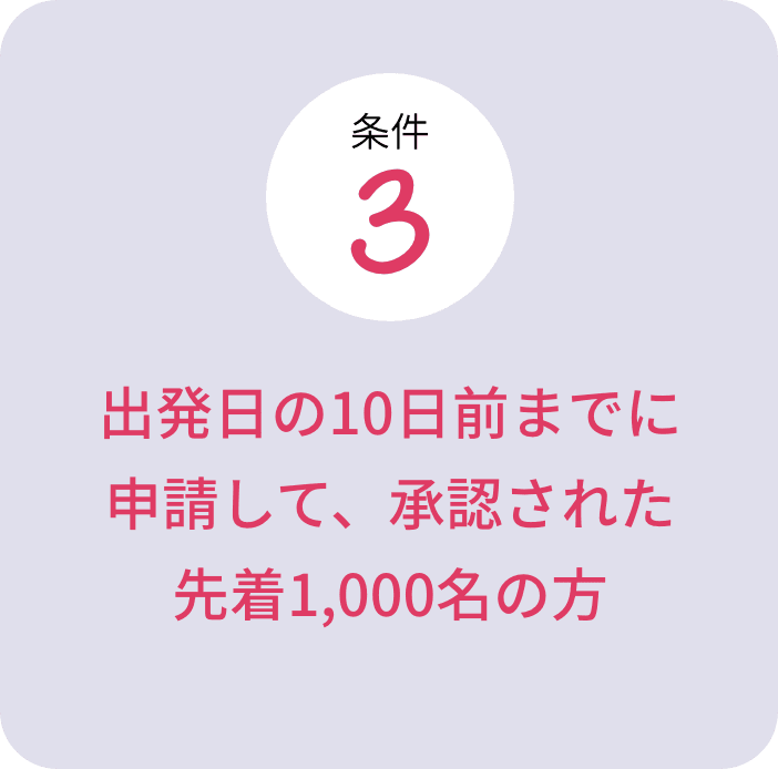 条件3：出発日の10日前までに申請して、承認された先着1,000名の方